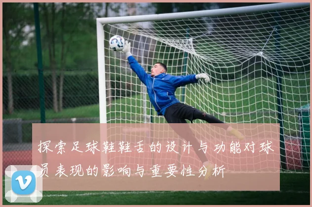 探索足球鞋鞋舌的设计与功能对球员表现的影响与重要性分析
