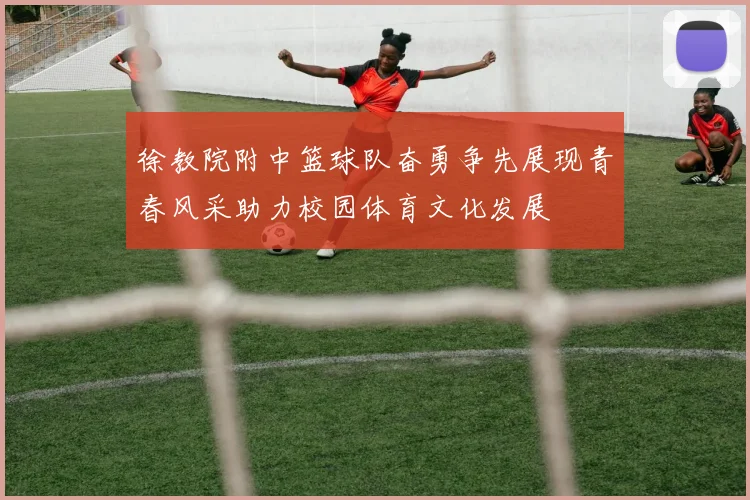 徐教院附中篮球队奋勇争先展现青春风采助力校园体育文化发展