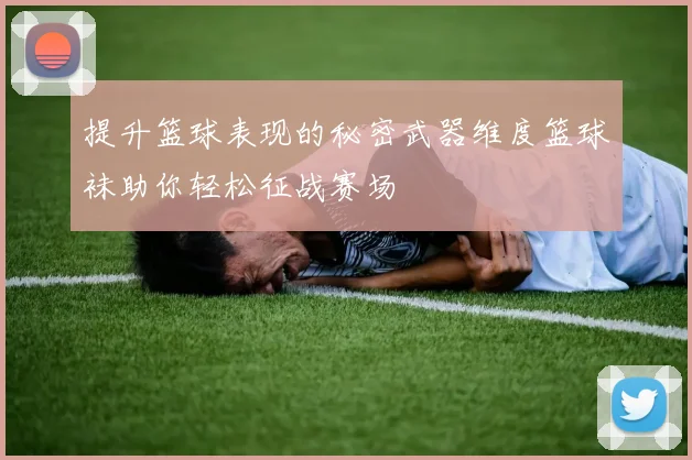 提升篮球表现的秘密武器维度篮球袜助你轻松征战赛场