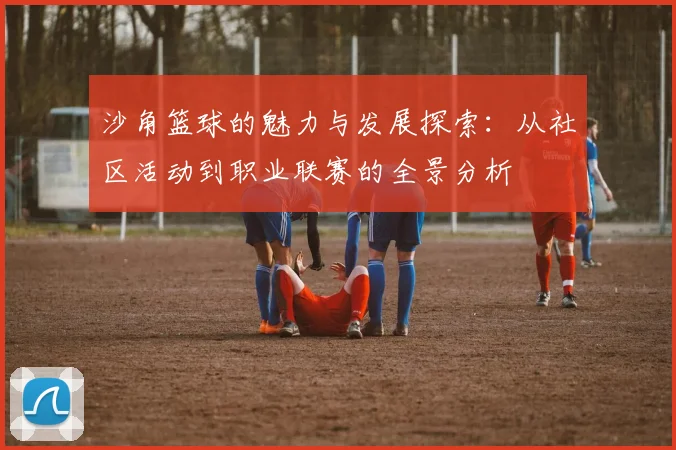 沙角篮球的魅力与发展探索：从社区活动到职业联赛的全景分析