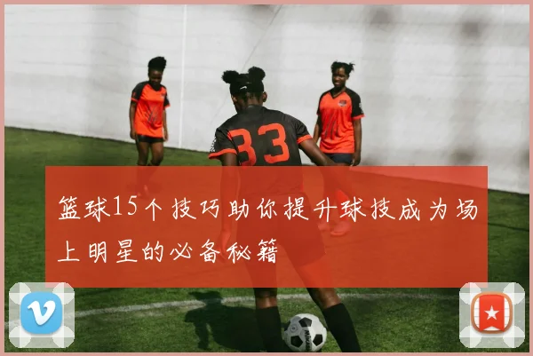 篮球15个技巧助你提升球技成为场上明星的必备秘籍
