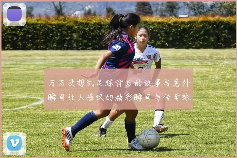 万万没想到足球背后的故事与意外瞬间让人感叹的精彩瞬间与传奇球员的成长历程