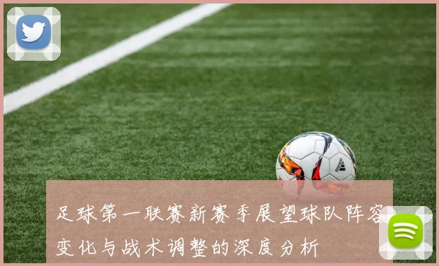 足球第一联赛新赛季展望球队阵容变化与战术调整的深度分析