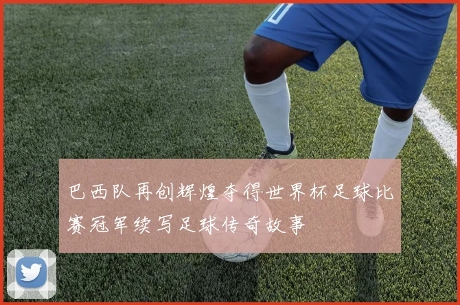 巴西队再创辉煌夺得世界杯足球比赛冠军续写足球传奇故事