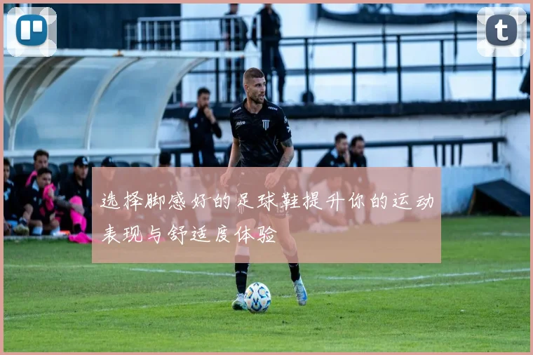 选择脚感好的足球鞋提升你的运动表现与舒适度体验
