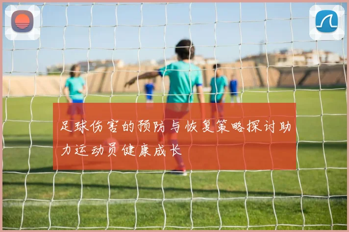 足球伤害的预防与恢复策略探讨助力运动员健康成长