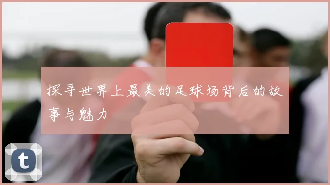 探寻世界上最美的足球场背后的故事与魅力