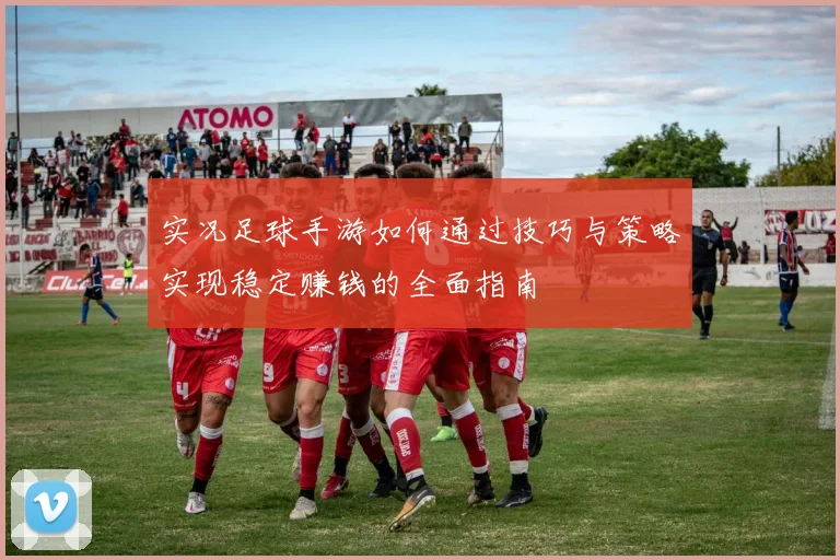 实况足球手游如何通过技巧与策略实现稳定赚钱的全面指南