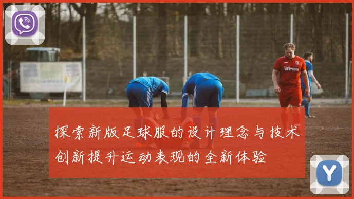 探索新版足球服的设计理念与技术创新提升运动表现的全新体验