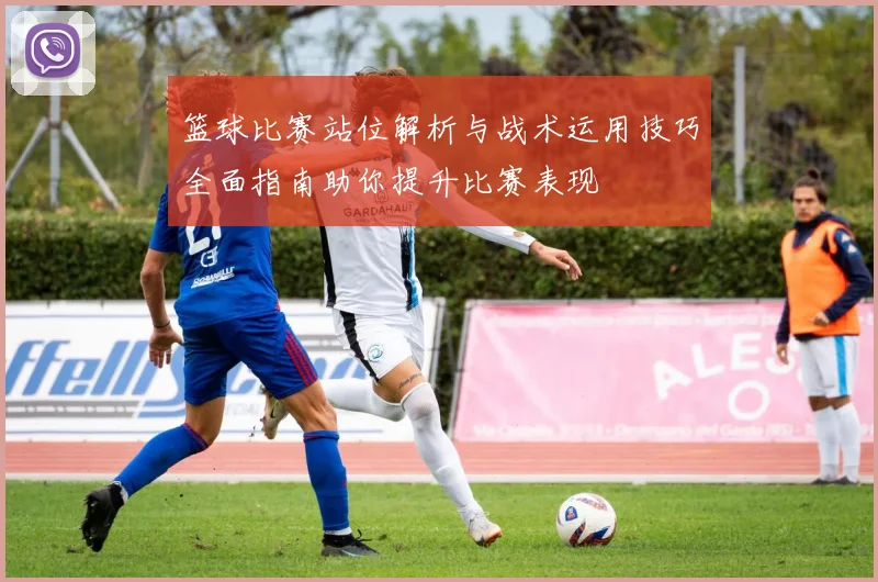 篮球比赛站位解析与战术运用技巧全面指南助你提升比赛表现