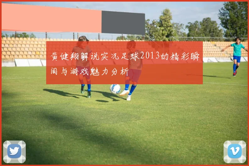 黄健翔解说实况足球2013的精彩瞬间与游戏魅力分析