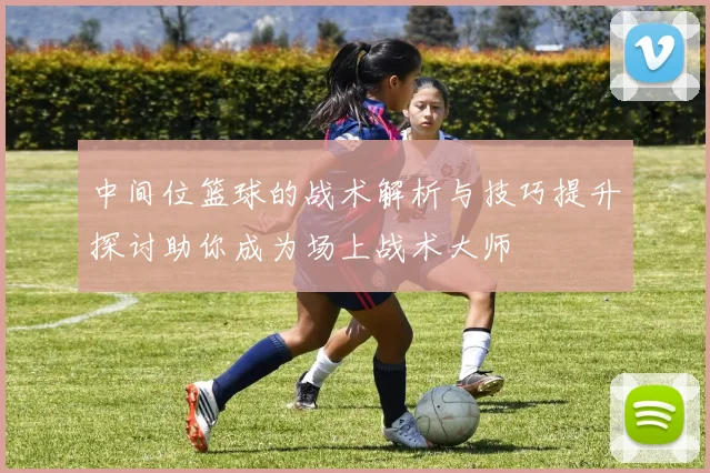 中间位篮球的战术解析与技巧提升探讨助你成为场上战术大师