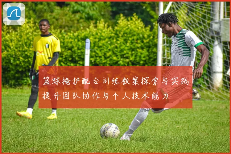 篮球掩护配合训练教案探索与实践提升团队协作与个人技术能力