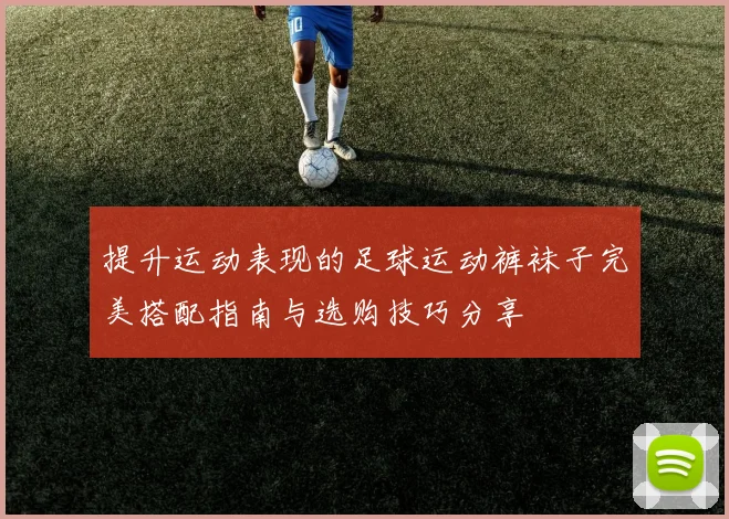 提升运动表现的足球运动裤袜子完美搭配指南与选购技巧分享