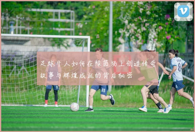 足球牛人如何在绿茵场上创造传奇故事与辉煌成就的背后秘密