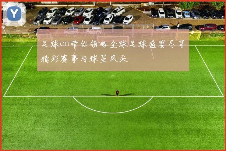 足球cn带你领略全球足球盛宴尽享精彩赛事与球星风采