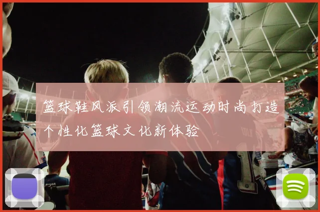 篮球鞋风派引领潮流运动时尚打造个性化篮球文化新体验