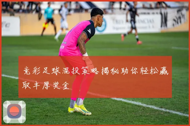 竞彩足球混投策略揭秘助你轻松赢取丰厚奖金