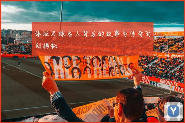 体坛足球名人背后的故事与传奇时刻揭秘