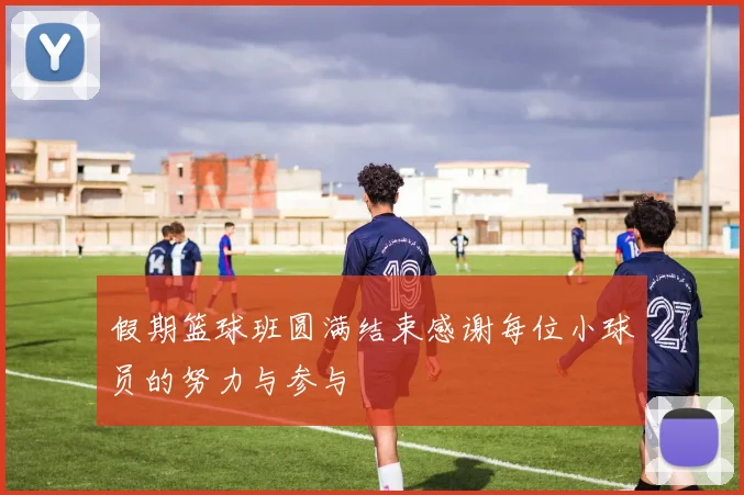 假期篮球班圆满结束感谢每位小球员的努力与参与