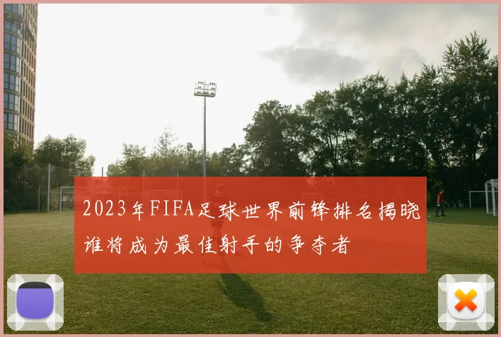 2023年FIFA足球世界前锋排名揭晓谁将成为最佳射手的争夺者