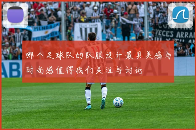 哪个足球队的队服设计最具美感与时尚感值得我们关注与讨论