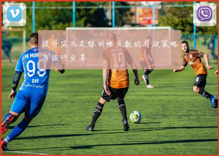 提升实况足球训练点数的有效策略与技巧分享